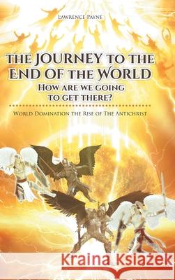The Journey to the End of the World: How are we going to get there?: World Domination the Rise of The Antichrist Lawrence Payne 9781636302485 Covenant Books