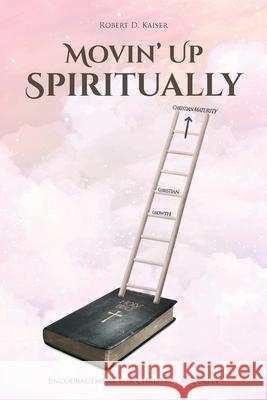 Movin' Up Spiritually: Encouragement for Christian Maturity Robert D Kaiser 9781636304298