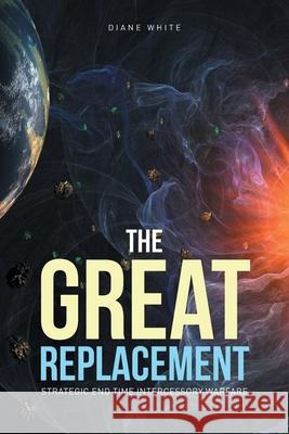 The Great Replacement: Strategic End Time Intercessory Warfare Diane White 9781636309101
