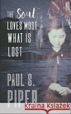 The Soul Loves Most What Is Lost Paul S Piper 9781636320540