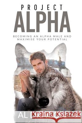 Project Alpha: Becoming an Alpha Male and Maximise Your Potential Al Dragon 9781636335568