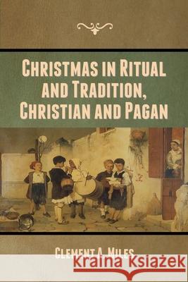 Christmas in Ritual and Tradition, Christian and Pagan Clement A. Miles 9781636370002 Bibliotech Press