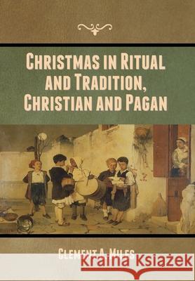 Christmas in Ritual and Tradition, Christian and Pagan Clement A. Miles 9781636370019 Bibliotech Press
