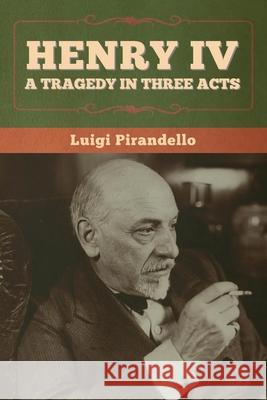 Henry IV: A Tragedy in Three Acts Luigi Pirandello Edward a. Storer 9781636370460 Bibliotech Press