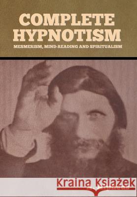 Complete Hypnotism: Mesmerism, Mind-Reading and Spiritualism A. Alpheus 9781636371412 Bibliotech Press