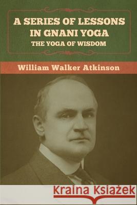 A Series of Lessons in Gnani Yoga: The Yoga of Wisdom William Walker Atkinson 9781636372921