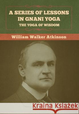 A Series of Lessons in Gnani Yoga: The Yoga of Wisdom William Walker Atkinson 9781636372938 Bibliotech Press