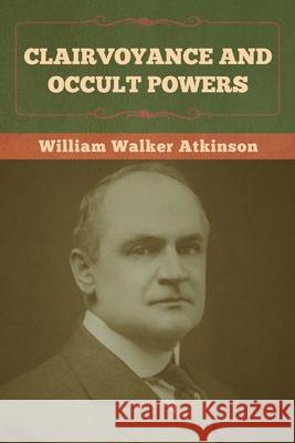 Clairvoyance and Occult Powers William Walker Atkinson 9781636372969 Bibliotech Press