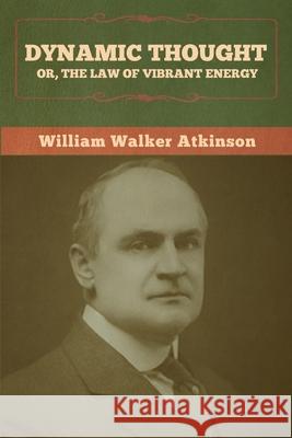 Dynamic Thought; Or, The Law of Vibrant Energy William Walker Atkinson 9781636372983 Bibliotech Press