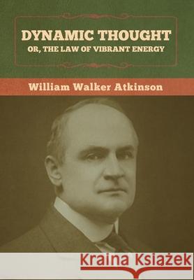 Dynamic Thought; Or, The Law of Vibrant Energy William Walker Atkinson 9781636372990