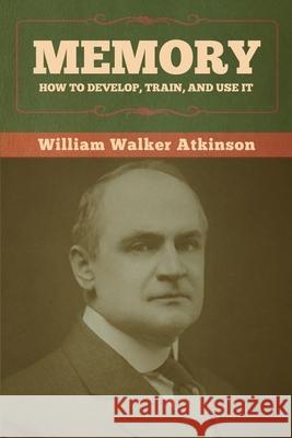 Memory: How to Develop, Train, and Use It William Walker Atkinson 9781636373027 Bibliotech Press