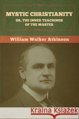 Mystic Christianity; Or, The Inner Teachings of the Master William Walker Atkinson 9781636373041