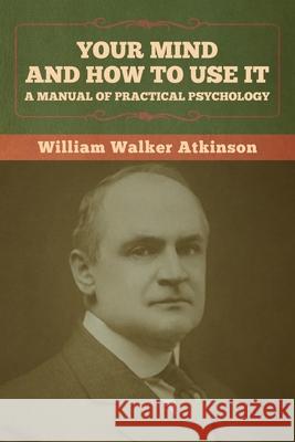 Your Mind and How to Use It: A Manual of Practical Psychology William Walker Atkinson 9781636373102 Bibliotech Press