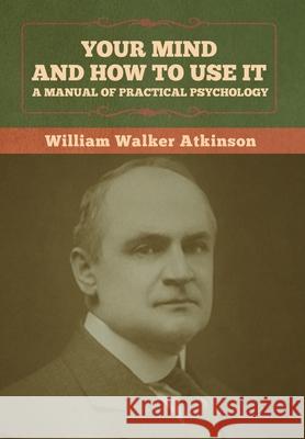 Your Mind and How to Use It: A Manual of Practical Psychology William Walker Atkinson 9781636373119 Bibliotech Press