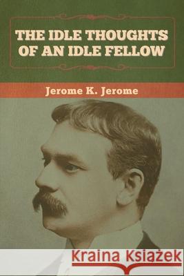 The Idle Thoughts of an Idle Fellow Jerome K Jerome 9781636374161 Bibliotech Press