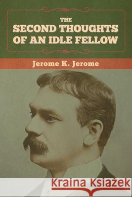 The Second Thoughts of an Idle Fellow Jerome K Jerome 9781636374185 Bibliotech Press