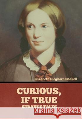 Curious, if True: Strange Tales Elizabeth Cleghorn Gaskell 9781636374437 Bibliotech Press