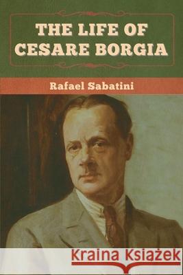 The Life of Cesare Borgia Rafael Sabatini 9781636375144 Bibliotech Press