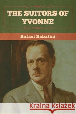 The Suitors of Yvonne Rafael Sabatini 9781636375267 Bibliotech Press