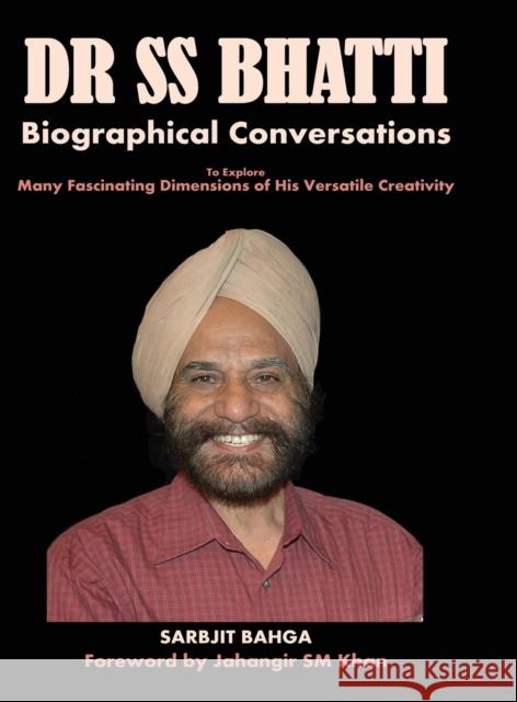 Dr SS BHATTI: Biographical Conversations to Explore Many Fascinating Dimensions of His Versatile Creativity Sarbjit Bahga 9781636401041 White Falcon Publishing