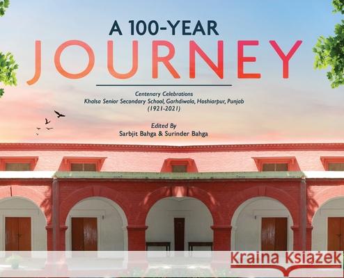 A 100-YEAR JOURNEY - Centenary Celebrations: Khalsa Senior Secondary School, Garhdiwala, Hoshiarpur, Punjab (1921-2021) Sarbjit Bahga, Surinder Bahga 9781636403526 White Falcon Publishing