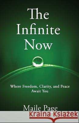 The Infinite Now: Where Freedom, Clarity, and Peace Await You Maile Page 9781636405254 White Falcon Publishing