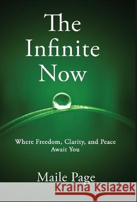 The Infinite Now: Where Freedom, Clarity, and Peace Await You Maile Page 9781636405353 White Falcon Publishing