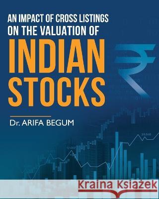An Impact of Cross Listings on the Valuation of Indian Stocks Arifa Begum   9781636405605 White Falcon Publishing