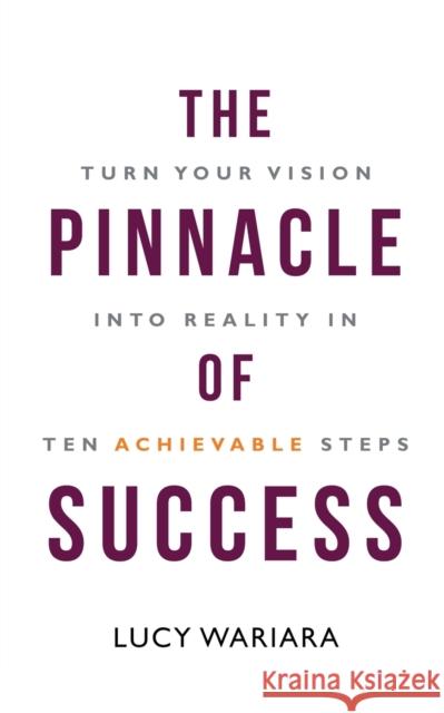 The Pinnacle of Success - Turn Your Vision into Reality in Ten Achievable Steps Lucy Wariara 9781636406480 White Falcon Publishing