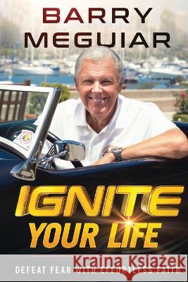 Ignite Your Life: Defeat Fear with Effortless Faith Barry Meguiar 9781636411514