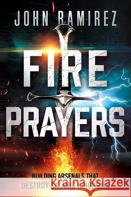 Fire Prayers: Building Arsenals That Destroy Satanic Kingdoms John Ramirez 9781636411552 Charisma House