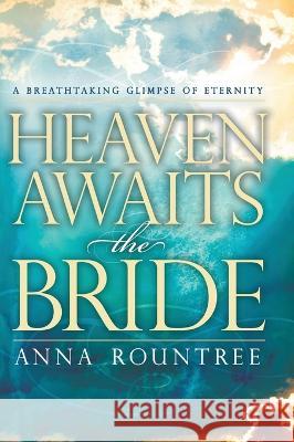 Heaven Awaits the Bride: A Breathtaking Glimpse of Eternity Anna Rountree 9781636412016