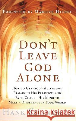 Don\'t Leave God Alone: How to Get God\'s Attention, Remain in His Presence, and Even Change His Mind to Make a Difference in Your World Hank Kunneman 9781636412023 Charisma House