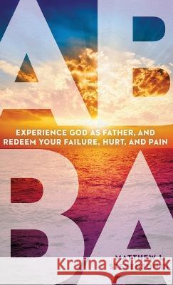 Abba: Experience God as Father and Redeem Your Failure, Hurt, and Pain Matthew L., III Stevenson 9781636412429