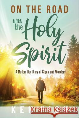 On the Road with the Holy Spirit: A Modern-Day Diary of Signs and Wonders Ken Fish 9781636412542 Charisma House