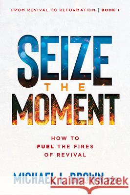 Seize the Moment: How to Fuel the Fires of Revival Volume 1 Michael L. Brown 9781636413396 Charisma House