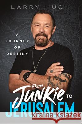 From Junkie to Jerusalem: A Journey of Destiny Larry Huch 9781636414508