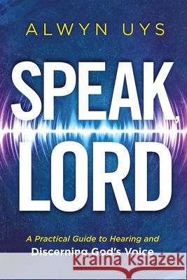 Speak, Lord: A Practical Guide to Hearing and Discerning God's Voice Alwyn Uys 9781636415253