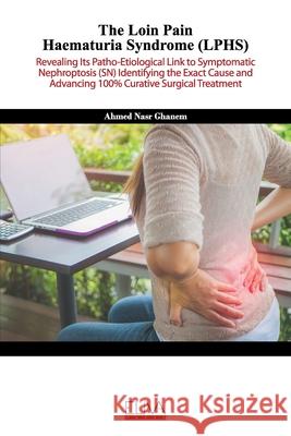 The Loin Pain Haematuria Syndrome (LPHS): Revealing its patho-etiological link to symptomatic nephroptosis (SN) identifying the exact cause and advanc Ahmed Nasr Ghanem 9781636480879 Eliva Press