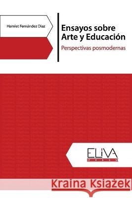 Ensayos sobre Arte y Educación: Perspectivas posmodernas Hamlet Fernández Díaz 9781636481265 Eliva Press