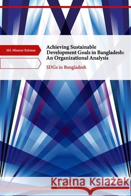 Achieving Sustainable Development Goals in Bangladesh: An Organizational Analysis: SDGs in Bangladesh MD Mizanur Rahman 9781636481548 Eliva Press