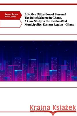 Effective Utilization of Personal Tax Relief Scheme in Ghana, A Case Study in the Kwahu-West Municipality, Eastern Region - Ghana Mavis Pobbi Samuel Twum 9781636481876 Eliva Press