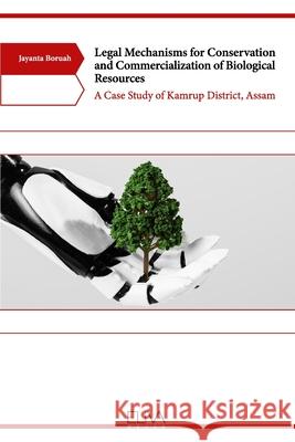 Legal Mechanisms for Conservation and Commercialization of Biological Resources: A Case Study of Kamrup District, Assam Jayanta Boruah 9781636481883 Eliva Press