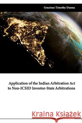 Application of the Indian Arbitration Act to Non-ICSID Investor-State Arbitrations Gracious Timothy Dunna 9781636482576 Eliva Press