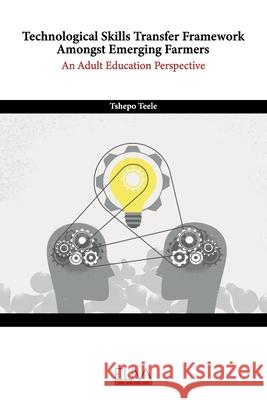 Technological Skills Transfer Framework Amongst Emerging Farmers: An Adult Education Perspective Tshepo Teele 9781636482750