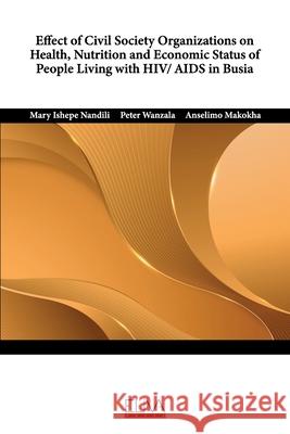 Effect of Civil Society Organizations on Health, Nutrition and Economic Status of People Living with HIV/ AIDS in Busia Peter Wanzala Anselimo Makokha Mary Ishepe Nandili 9781636482996 Eliva Press