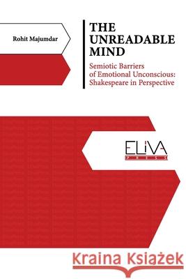 The Unreadable Mind: Semiotic Barriers of Emotional Unconscious: Shakespeare in Perspective Rohit Majumdar 9781636484945 Eliva Press