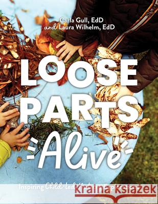 Loose Parts Alive: Inspiring Child-Led Nature Explorations Carla Gull Laura Wilhelm 9781636501369