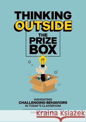 Thinking Outside the Prize Box: Navigating Challenging Behaviors in Today's Classroom Adam Holland 9781636501628
