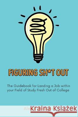 Figuring Sh*t Out: The Guidebook for Landing a Job within Your Field of Study Fresh Out of College Alexis Thrower 9781636612379